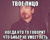 твое лицо когда кто то говорит что бибер не умеет петь