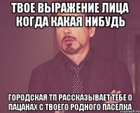 твое выражение лица когда какая нибудь городская тп рассказывает тебе о пацанах с твоего родного паселка