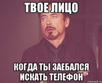 твое лицо когда ты заебался искать телефон