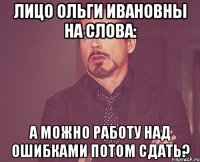 лицо ольги ивановны на слова: а можно работу над ошибками потом сдать?