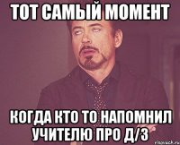 тот самый момент когда кто то напомнил учителю про д/з