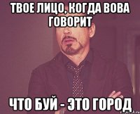 твое лицо, когда вова говорит что буй - это город