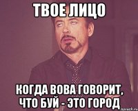 твое лицо когда вова говорит, что буй - это город