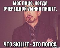 моё лицо, когда очередной умник пишет, что skillet - это попса