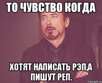 то чувство когда хотят написать рэп,а пишут реп.