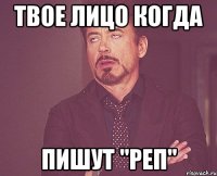 твое лицо когда пишут "реп"