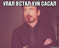 упал встал хуй сасал 