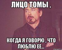 лицо томы , когда я говорю , что люблю ее...