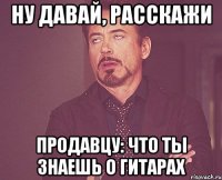 ну давай, расскажи продавцу: что ты знаешь о гитарах