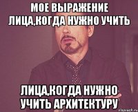 мое выражение лица,когда нужно учить лица,когда нужно учить архитектуру