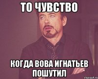 то чувство когда вова игнатьев пошутил