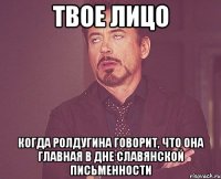 твое лицо когда ролдугина говорит, что она главная в дне славянской письменности