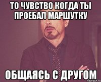 то чувство когда ты проебал маршутку общаясь с другом