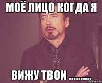 моё лицо когда я вижу твои ..........