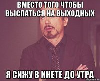 вместо того чтобы выспаться на выходных я сижу в инете до утра