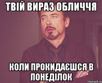 твій вираз обличчя коли прокидаєшся в понеділок