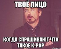 твоё лицо когда спрашивают что такое k-pop