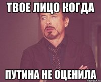 твое лицо когда путина не оценила