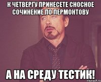 к четвергу принесете сносное сочинение по лермонтову а на среду тестик!