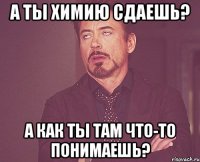 а ты химию сдаешь? а как ты там что-то понимаешь?