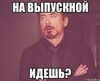 на выпускной идешь?