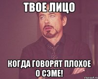 твое лицо когда говорят плохое о сэме!