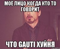 моё лицо когда кто то говорит что gauti хуйня