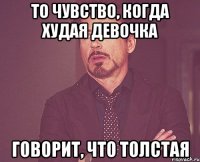 то чувство, когда худая девочка говорит, что толстая