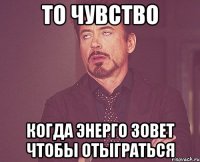 то чувство когда энерго зовет чтобы отыграться