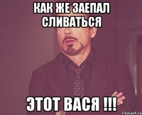 как же заепал сливаться этот вася !!!