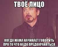 твоё лицо когда мама начинает говорить про то что надо предохраняться