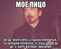 моё лицо когда "whats upiki...у тебя всё получится... ты хороший человечек...)))...я бы да...да да да" а "happy birthday" ниасилил