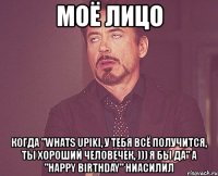 моё лицо когда "whats upiki, у тебя всё получится, ты хороший человечек, ))) я бы да" а "happy birthday" ниасилил