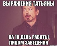 выражения татьяны на 10 день работы лицом заведения