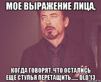 мое выражение лица, когда говорят, что остались еще стулья перетащить...... dld'13