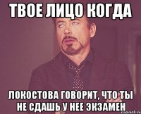 твое лицо когда локостова говорит, что ты не сдашь у нее экзамен