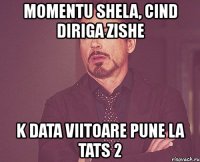 momentu shela, cind diriga zishe k data viitoare pune la tats 2