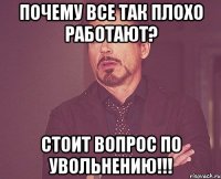 почему все так плохо работают? стоит вопрос по увольнению!!!