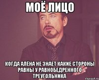 моё лицо когда алёна не знает какие стороны равны у равнобедренного треугольника