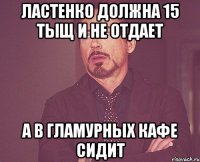 ластенко должна 15 тыщ и не отдает а в гламурных кафе сидит