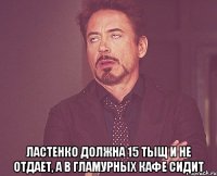  ластенко должна 15 тыщ и не отдает, а в гламурных кафе сидит