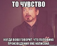 то чувство когда вова говорит, что половина произведения уже написана