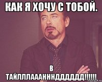 как я хочу с тобой. в тайлллаааннндддддд!!!