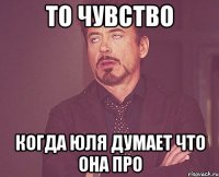 то чувство когда юля думает что она про