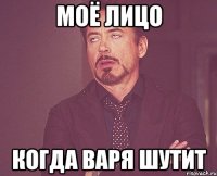 моё лицо когда варя шутит