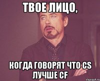 твое лицо, когда говорят что cs лучше cf