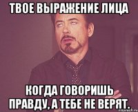 твое выражение лица когда говоришь правду, а тебе не верят.