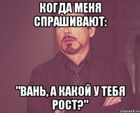 когда меня спрашивают: "вань, а какой у тебя рост?"