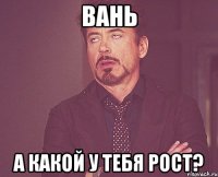 вань а какой у тебя рост?