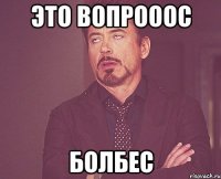 это вопрооос болбес